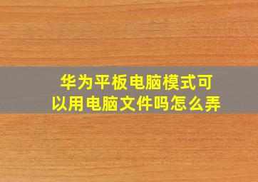 华为平板电脑模式可以用电脑文件吗怎么弄