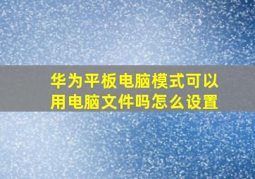 华为平板电脑模式可以用电脑文件吗怎么设置