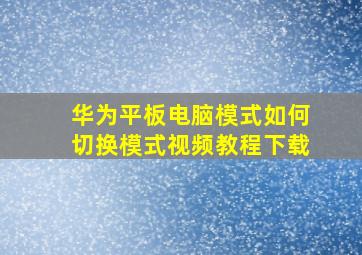 华为平板电脑模式如何切换模式视频教程下载