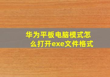 华为平板电脑模式怎么打开exe文件格式