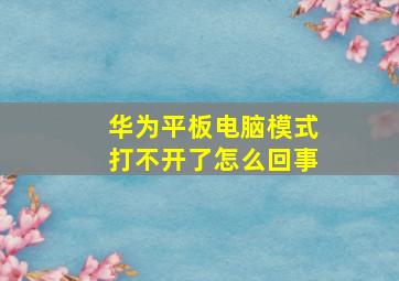 华为平板电脑模式打不开了怎么回事