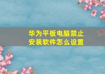 华为平板电脑禁止安装软件怎么设置