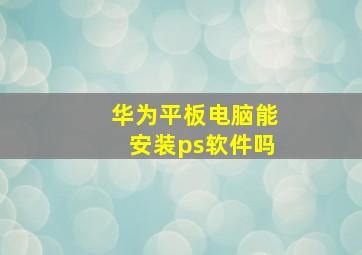 华为平板电脑能安装ps软件吗