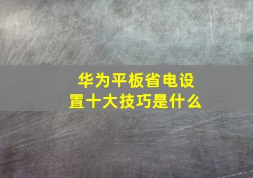 华为平板省电设置十大技巧是什么