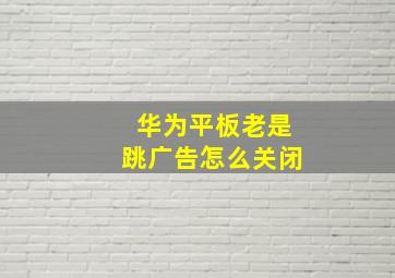 华为平板老是跳广告怎么关闭