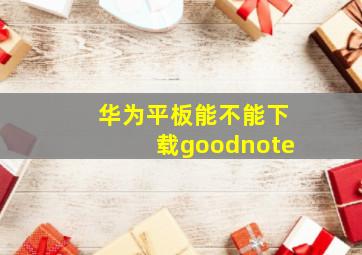 华为平板能不能下载goodnote