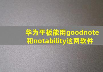 华为平板能用goodnote和notability这两软件