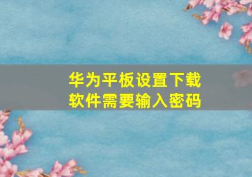 华为平板设置下载软件需要输入密码