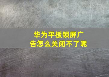 华为平板锁屏广告怎么关闭不了呢