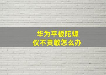 华为平板陀螺仪不灵敏怎么办