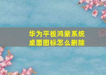 华为平板鸿蒙系统桌面图标怎么删除