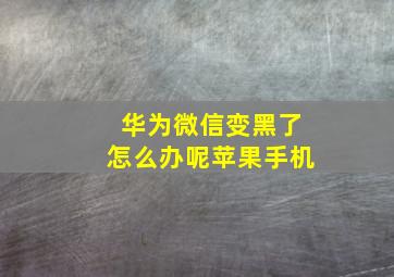 华为微信变黑了怎么办呢苹果手机