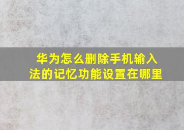 华为怎么删除手机输入法的记忆功能设置在哪里