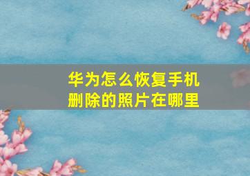 华为怎么恢复手机删除的照片在哪里