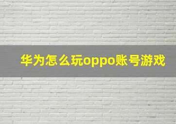 华为怎么玩oppo账号游戏