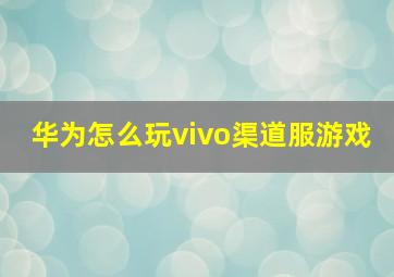 华为怎么玩vivo渠道服游戏