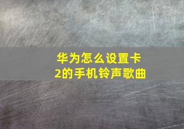 华为怎么设置卡2的手机铃声歌曲