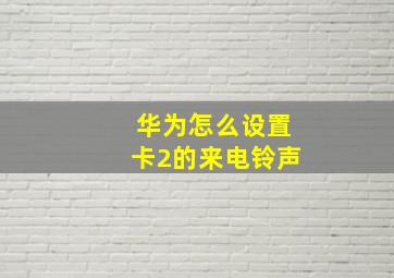 华为怎么设置卡2的来电铃声