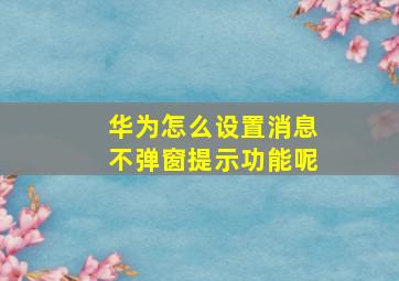 华为怎么设置消息不弹窗提示功能呢