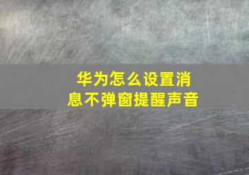 华为怎么设置消息不弹窗提醒声音