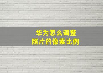 华为怎么调整照片的像素比例