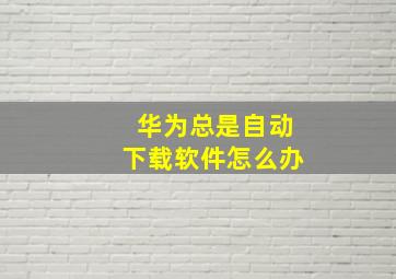 华为总是自动下载软件怎么办