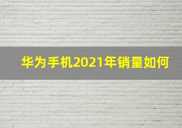 华为手机2021年销量如何