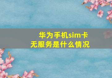 华为手机sim卡无服务是什么情况