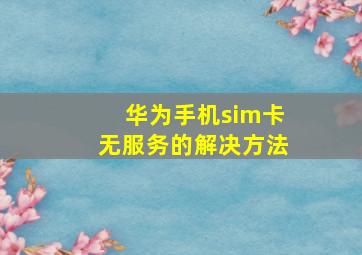 华为手机sim卡无服务的解决方法