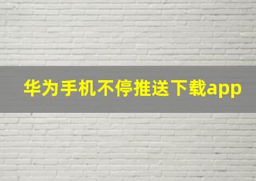 华为手机不停推送下载app