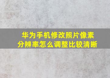 华为手机修改照片像素分辨率怎么调整比较清晰