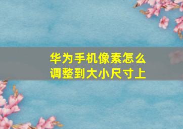 华为手机像素怎么调整到大小尺寸上