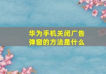 华为手机关闭广告弹窗的方法是什么