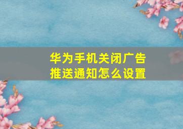 华为手机关闭广告推送通知怎么设置