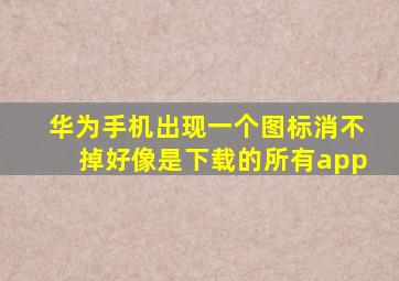 华为手机出现一个图标消不掉好像是下载的所有app