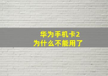 华为手机卡2为什么不能用了