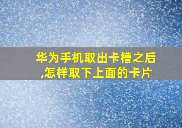 华为手机取出卡槽之后,怎样取下上面的卡片