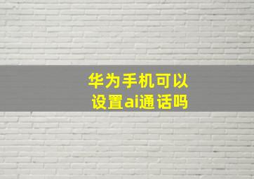 华为手机可以设置ai通话吗