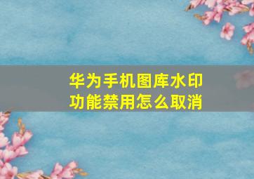 华为手机图库水印功能禁用怎么取消