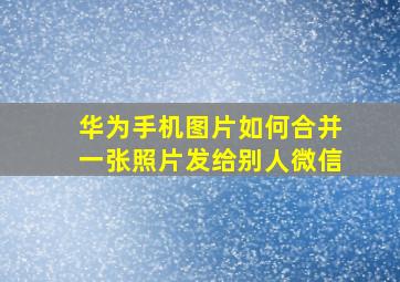 华为手机图片如何合并一张照片发给别人微信