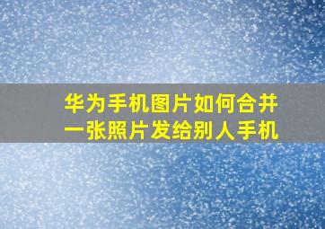 华为手机图片如何合并一张照片发给别人手机