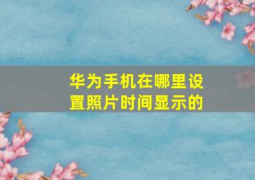 华为手机在哪里设置照片时间显示的