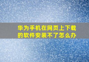 华为手机在网页上下载的软件安装不了怎么办