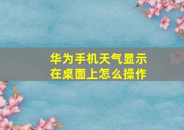 华为手机天气显示在桌面上怎么操作