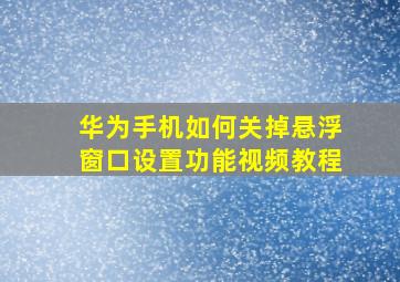 华为手机如何关掉悬浮窗口设置功能视频教程