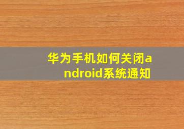 华为手机如何关闭android系统通知