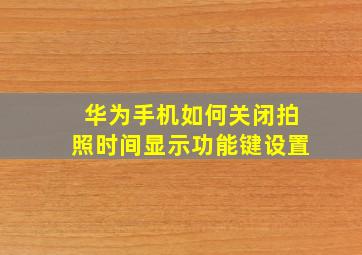 华为手机如何关闭拍照时间显示功能键设置