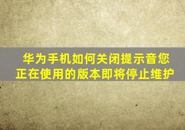 华为手机如何关闭提示音您正在使用的版本即将停止维护