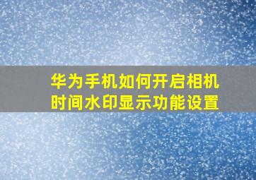 华为手机如何开启相机时间水印显示功能设置