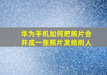 华为手机如何把照片合并成一张照片发给别人